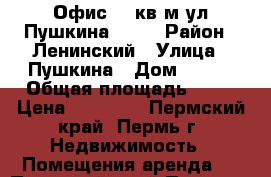 Офис 70 кв.м.ул.Пушкина, 109 › Район ­ Ленинский › Улица ­ Пушкина › Дом ­ 109 › Общая площадь ­ 70 › Цена ­ 35 000 - Пермский край, Пермь г. Недвижимость » Помещения аренда   . Пермский край,Пермь г.